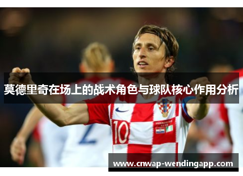莫德里奇在场上的战术角色与球队核心作用分析