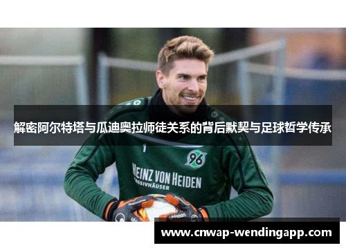 解密阿尔特塔与瓜迪奥拉师徒关系的背后默契与足球哲学传承