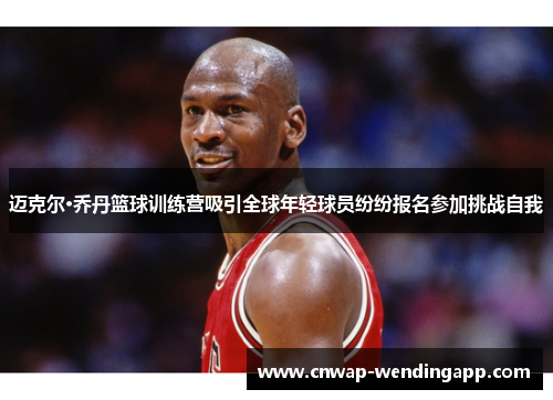 迈克尔·乔丹篮球训练营吸引全球年轻球员纷纷报名参加挑战自我
