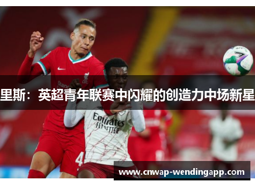里斯：英超青年联赛中闪耀的创造力中场新星