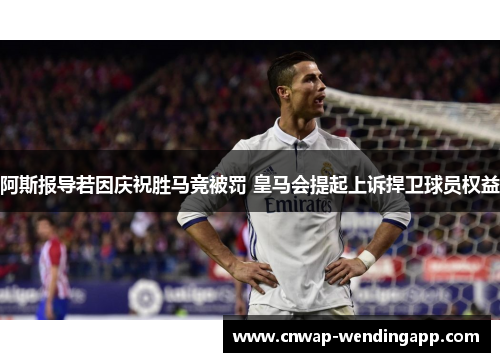 阿斯报导若因庆祝胜马竞被罚 皇马会提起上诉捍卫球员权益