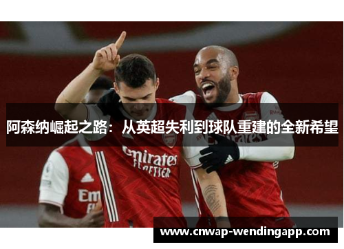 阿森纳崛起之路:从英超失利到球队重建的全新希望 阿森纳崛起之路:从英超失利到球队重建的全新希望