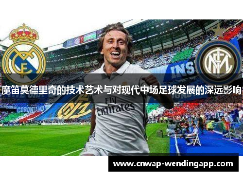 魔笛莫德里奇的技术艺术与对现代中场足球发展的深远影响