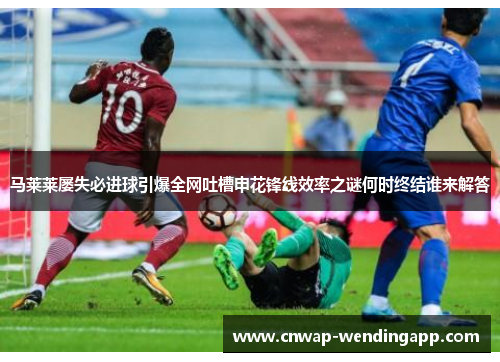 马莱莱屡失必进球引爆全网吐槽申花锋线效率之谜何时终结谁来解答