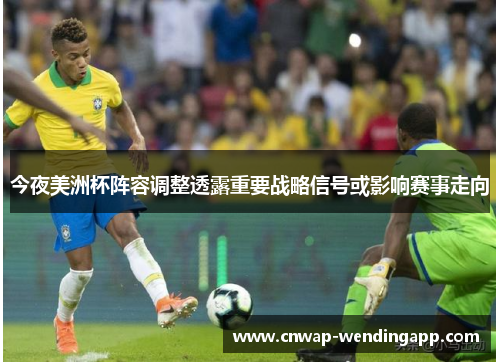 今夜美洲杯阵容调整透露重要战略信号或影响赛事走向