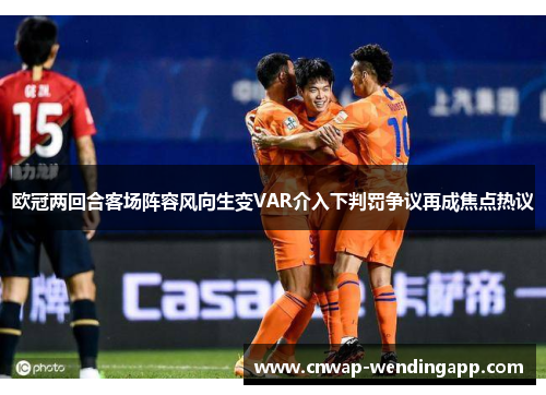 欧冠两回合客场阵容风向生变VAR介入下判罚争议再成焦点热议