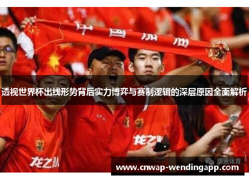 透视世界杯出线形势背后实力博弈与赛制逻辑的深层原因全面解析 透视世界杯出线形势背后实力博弈与赛制逻辑的深层原因全面解析