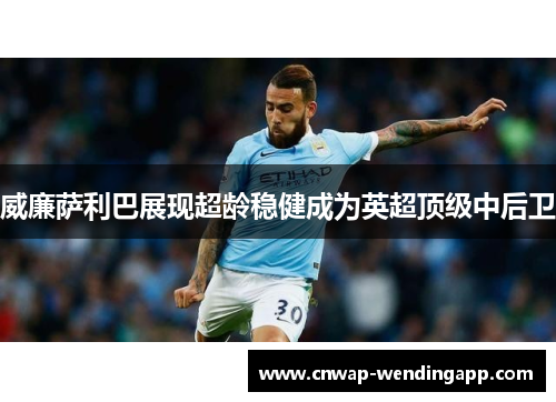 威廉萨利巴展现超龄稳健成为英超顶级中后卫