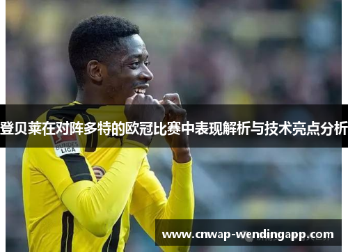 登贝莱在对阵多特的欧冠比赛中表现解析与技术亮点分析