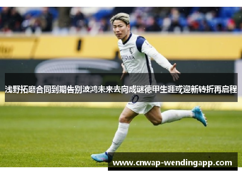 浅野拓磨合同到期告别波鸿未来去向成谜德甲生涯或迎新转折再启程
